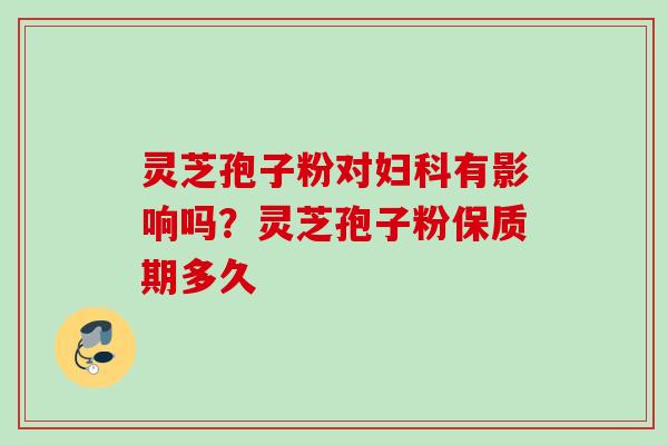 灵芝孢子粉对妇科有影响吗？灵芝孢子粉保质期多久