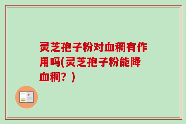 灵芝孢子粉对血稠有作用吗(灵芝孢子粉能降血稠？)
