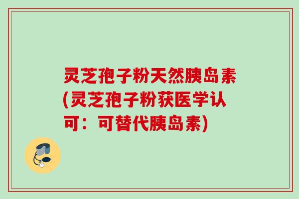 灵芝孢子粉天然胰岛素(灵芝孢子粉获医学认可：可替代胰岛素)
