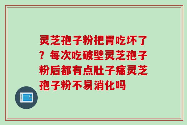 灵芝孢子粉把胃吃坏了?每次吃破壁灵芝孢子粉后都有点肚子痛灵芝孢子粉不易消化吗
