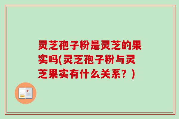 灵芝孢子粉是灵芝的果实吗(灵芝孢子粉与灵芝果实有什么关系?) 灵芝孢子粉是灵芝的果实吗(灵芝孢子粉与灵芝果实有什么关系?)