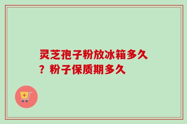 灵芝孢子粉放冰箱多久？粉子保质期多久
