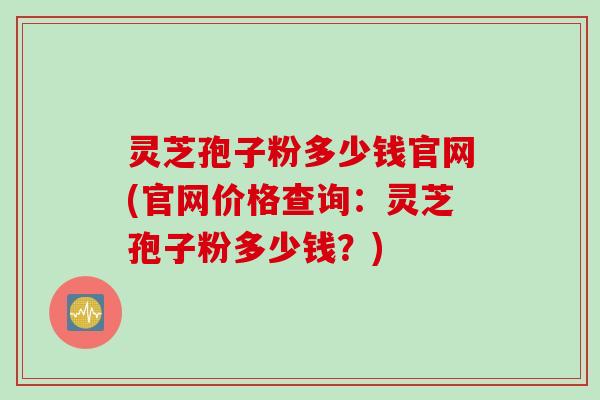 灵芝孢子粉多少钱官网(官网价格查询：灵芝孢子粉多少钱？)