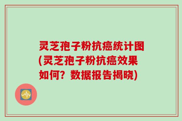 灵芝孢子粉抗癌统计图(灵芝孢子粉抗癌效果如何？数据报告揭晓)