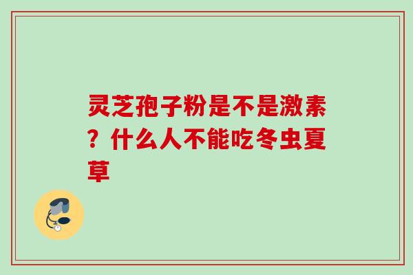 灵芝孢子粉是不是激素？什么人不能吃冬虫夏草