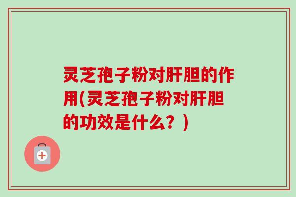 灵芝孢子粉对肝胆的作用(灵芝孢子粉对肝胆的功效是什么?)