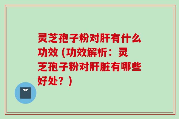灵芝孢子粉对有什么功效 (功效解析：灵芝孢子粉对有哪些好处？)