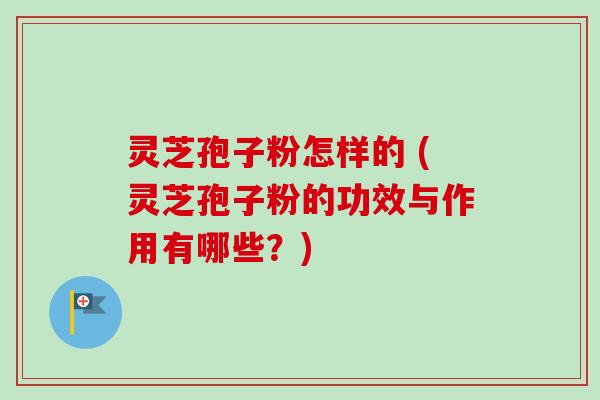 灵芝孢子粉怎样的 (灵芝孢子粉的功效与作用有哪些?)