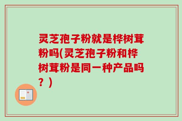 灵芝孢子粉就是桦树茸粉吗(灵芝孢子粉和桦树茸粉是同一种产品吗？)