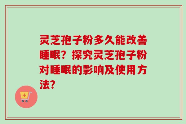 灵芝孢子粉多久能改善睡眠？探究灵芝孢子粉对睡眠的影响及使用方法？