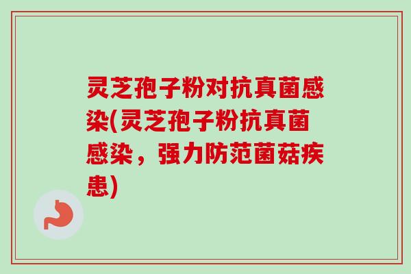 灵芝孢子粉对抗真菌感染(灵芝孢子粉抗真菌感染，强力防范菌菇疾患)