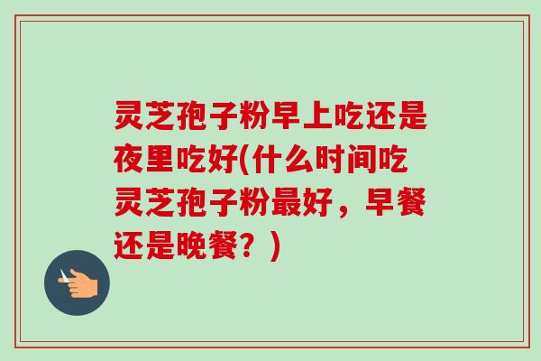 灵芝孢子粉早上吃还是夜里吃好(什么时间吃灵芝孢子粉最好，早餐还是晚餐？)