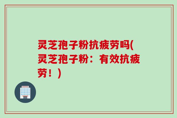 灵芝孢子粉吗(灵芝孢子粉:有效!) 灵芝孢子粉吗(灵芝孢子粉:有效!)