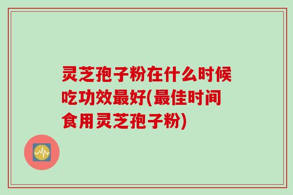 灵芝孢子粉在什么时候吃功效最好(最佳时间食用灵芝孢子粉)