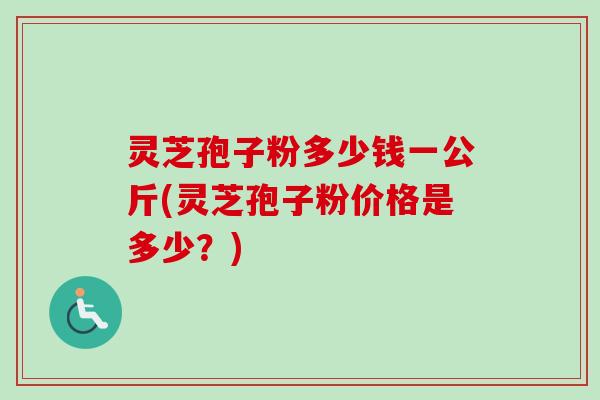 灵芝孢子粉多少钱一公斤(灵芝孢子粉价格是多少?)