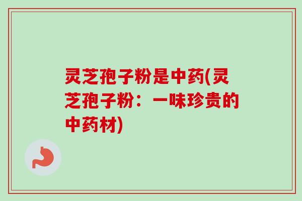 灵芝孢子粉是中药(灵芝孢子粉:一味珍贵的中药材)