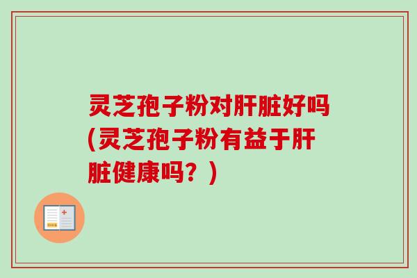 灵芝孢子粉对肝脏好吗(灵芝孢子粉有益于肝脏健康吗？)