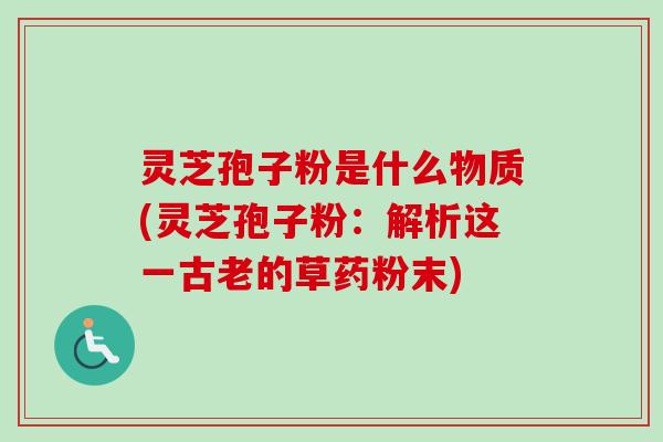 灵芝孢子粉是什么物质(灵芝孢子粉：解析这一古老的草药粉末)
