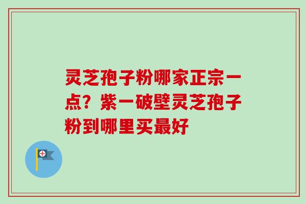 灵芝孢子粉哪家正宗一点?紫一破壁灵芝孢子粉到哪里买最好