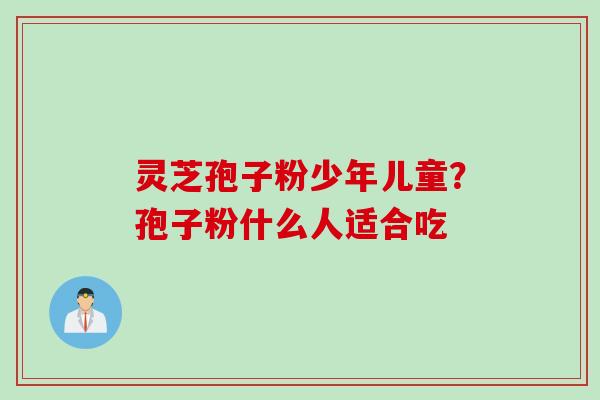 灵芝孢子粉少年儿童？孢子粉什么人适合吃