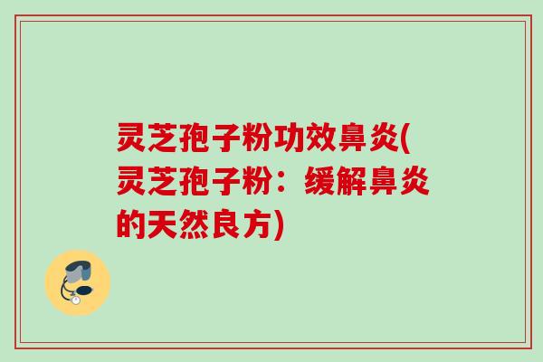 灵芝孢子粉功效鼻炎(灵芝孢子粉：缓解鼻炎的天然良方)