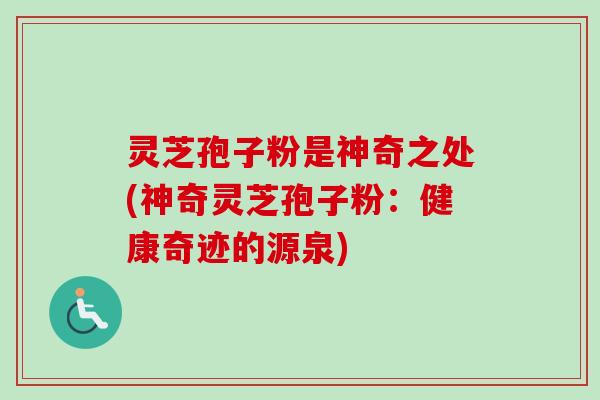 灵芝孢子粉是神奇之处(神奇灵芝孢子粉：健康奇迹的源泉)