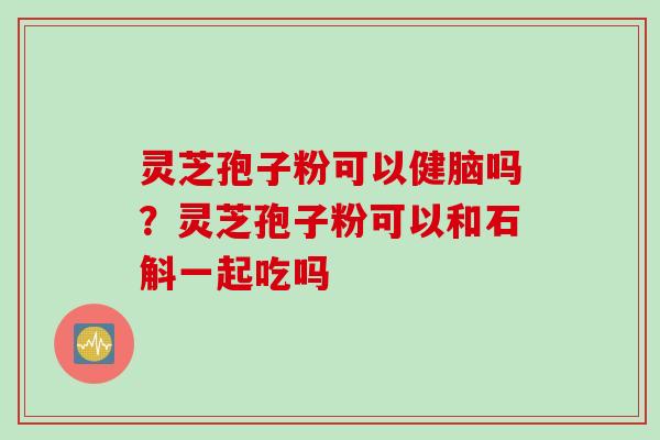 灵芝孢子粉可以健脑吗？灵芝孢子粉可以和石斛一起吃吗
