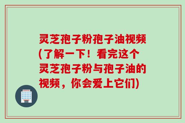 灵芝孢子粉孢子油视频(了解一下!看完这个灵芝孢子粉与孢子油的视频,你会爱上它们)