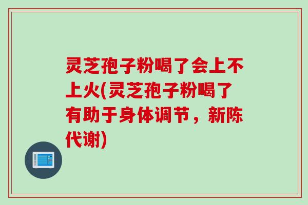 灵芝孢子粉喝了会上不上火(灵芝孢子粉喝了有助于身体调节，新陈代谢)