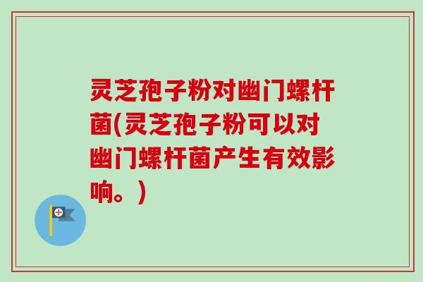 灵芝孢子粉对幽门螺杆菌(灵芝孢子粉可以对幽门螺杆菌产生有效影响。)