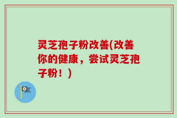 灵芝孢子粉改善(改善你的健康，尝试灵芝孢子粉！)