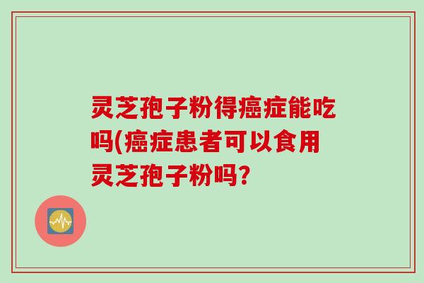 灵芝孢子粉得癌症能吃吗(癌症患者可以食用灵芝孢子粉吗？