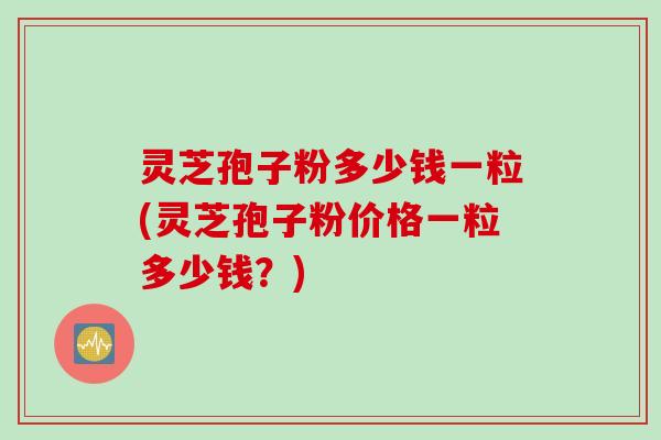 灵芝孢子粉多少钱一粒(灵芝孢子粉价格一粒多少钱?)
