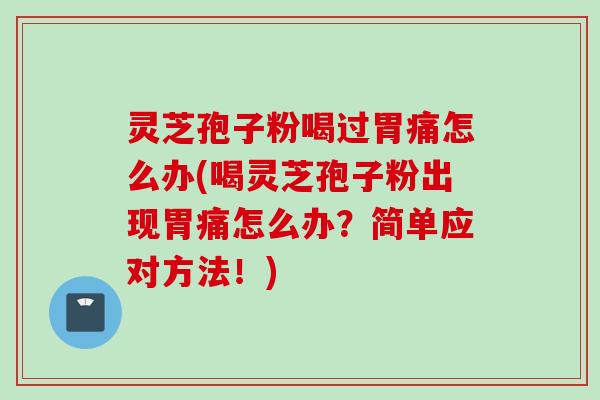 灵芝孢子粉喝过胃痛怎么办(喝灵芝孢子粉出现胃痛怎么办？简单应对方法！)