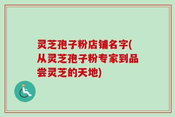 灵芝孢子粉店铺名字(从灵芝孢子粉专家到品尝灵芝的天地)