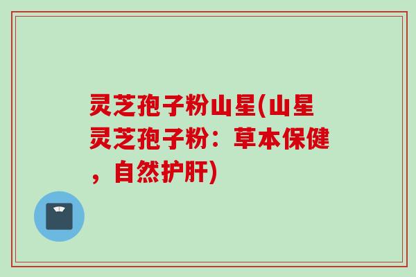 灵芝孢子粉山星(山星灵芝孢子粉:草本保健,自然护肝)