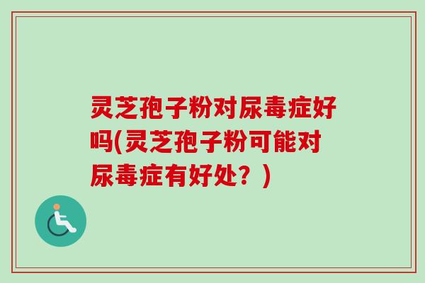灵芝孢子粉对尿毒症好吗(灵芝孢子粉可能对尿毒症有好处?)