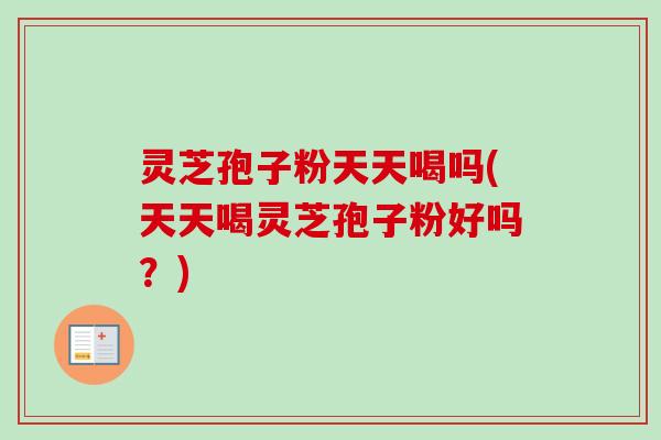 灵芝孢子粉天天喝吗(天天喝灵芝孢子粉好吗？)