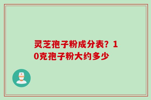 灵芝孢子粉成分表？10克孢子粉大约多少