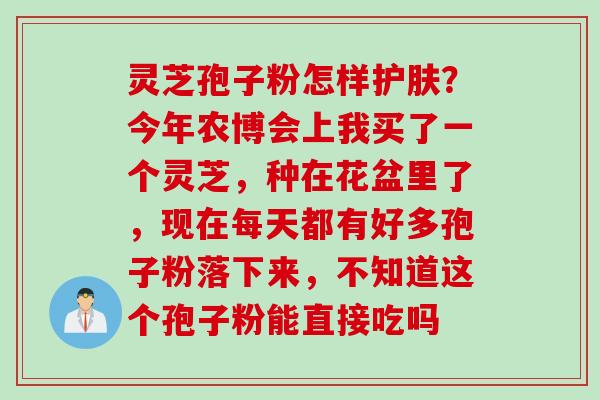 灵芝孢子粉怎样护肤？今年农博会上我买了一个灵芝，种在花盆里了，现在每天都有好多孢子粉落下来，不知道这个孢子粉能直接吃吗