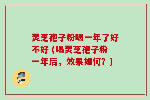 灵芝孢子粉喝一年了好不好 (喝灵芝孢子粉一年后,效果如何?)
