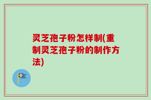 灵芝孢子粉怎样制(重制灵芝孢子粉的制作方法)