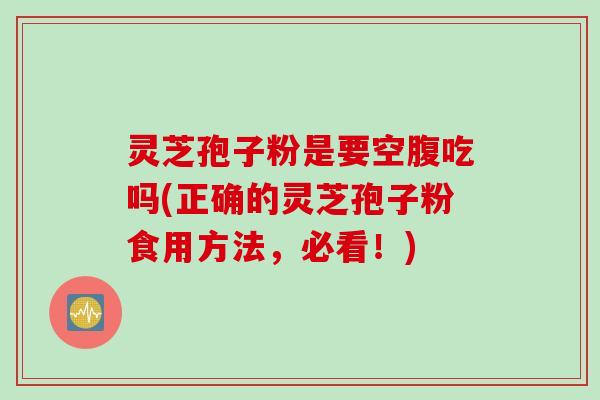 灵芝孢子粉是要空腹吃吗(正确的灵芝孢子粉食用方法,必看!)