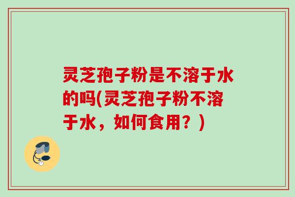 灵芝孢子粉是不溶于水的吗(灵芝孢子粉不溶于水，如何食用？)