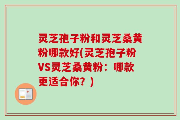 灵芝孢子粉和灵芝桑黄粉哪款好(灵芝孢子粉VS灵芝桑黄粉:哪款更适合你?)