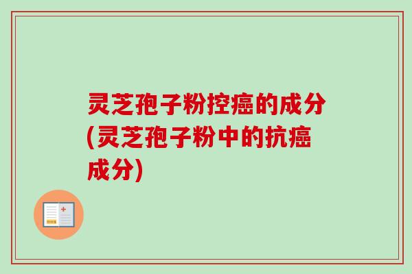 灵芝孢子粉控癌的成分(灵芝孢子粉中的抗癌成分)