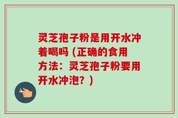 灵芝孢子粉是用开水冲着喝吗 (正确的食用方法：灵芝孢子粉要用开水冲泡？)