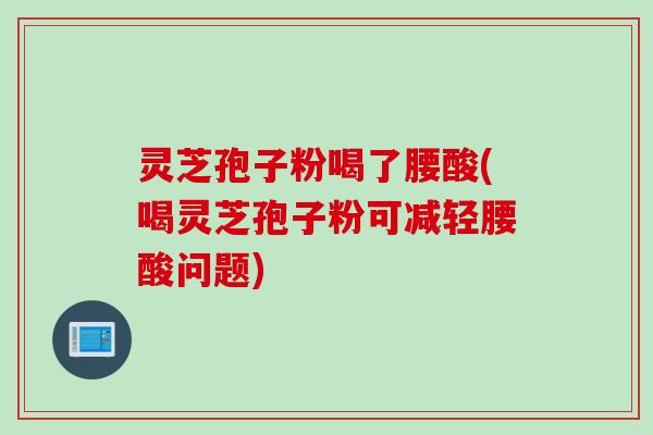 灵芝孢子粉喝了腰酸(喝灵芝孢子粉可减轻腰酸问题)