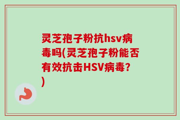 灵芝孢子粉抗hsv吗(灵芝孢子粉能否有效抗击HSV？)