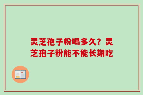 灵芝孢子粉喝多久？灵芝孢子粉能不能长期吃
